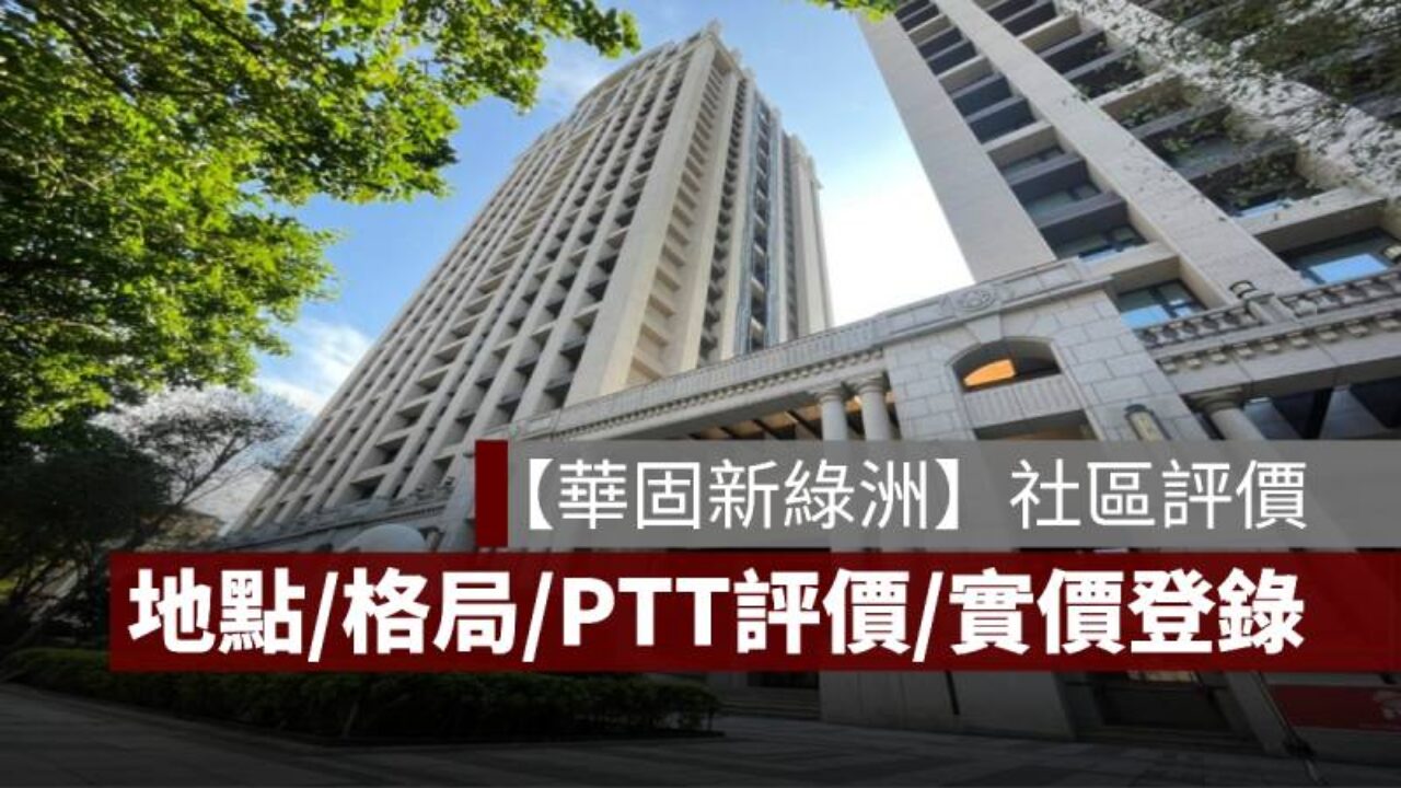 華固新綠洲】評價：PTT、Mobile01、實價登錄、格局和平面圖的討論- 果仁家- 買房賣房/ 居家生活知識家