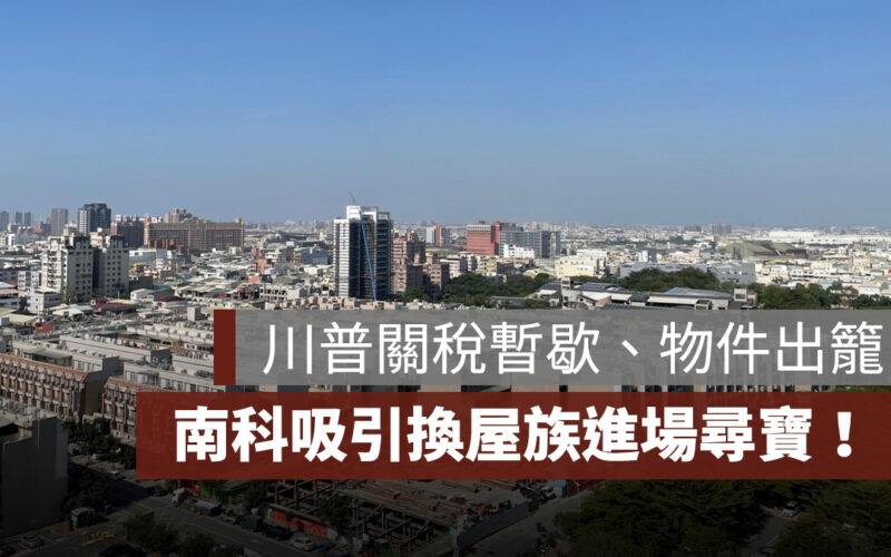 川普關稅暫歇、物件出籠，南科吸引換屋族進場尋寶！