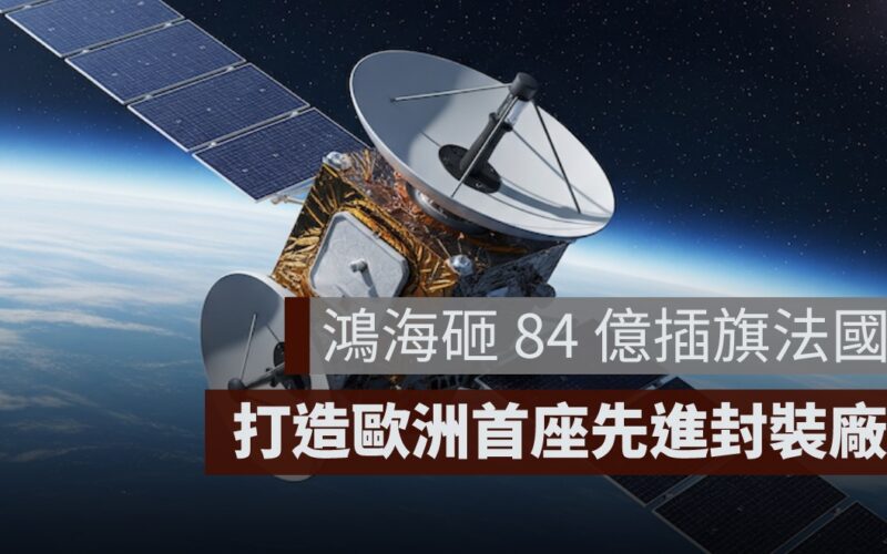 鴻海砸 84 億插旗法國！打造歐洲首座先進封裝廠、進軍星鏈市場