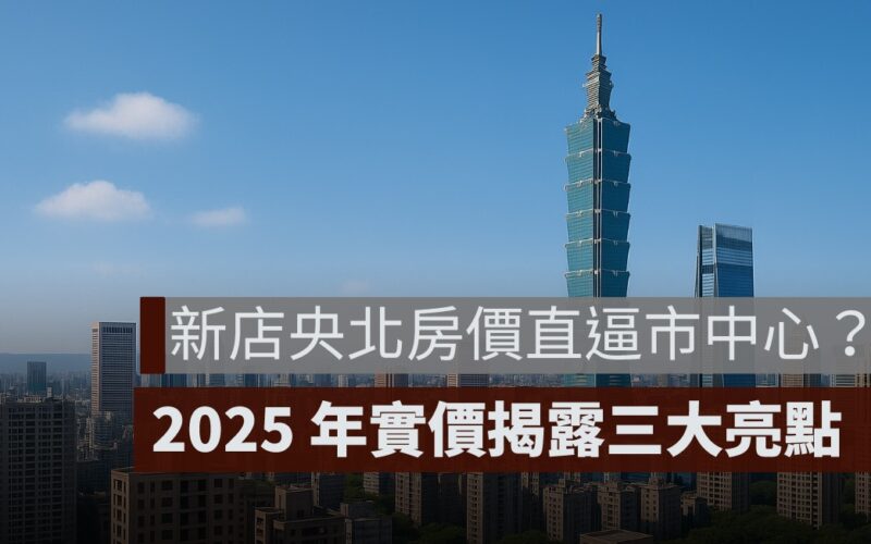 新店央北房價直逼市中心？2025 年實價揭露三大亮點，自住與置產該不該進場？