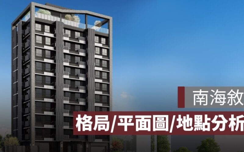 【南海敘】格局、平面圖、實價登錄及 PTT 評價、建案特色一次看