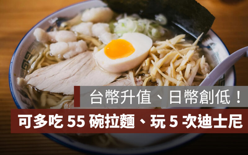 台幣升值、日幣創低：10 萬可多換 5.5 萬，可多吃 55 碗拉麵、玩 5 次迪士尼！