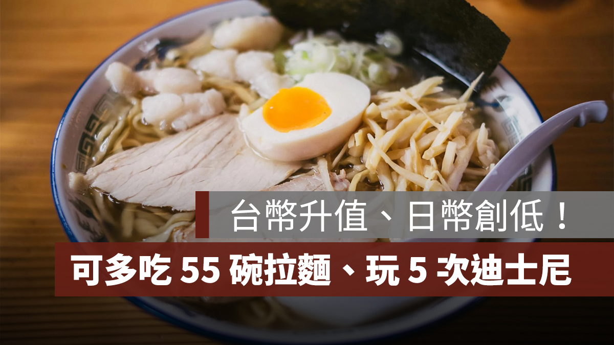 台幣升值、日幣創低!10 萬日圓可多換 5.5 萬,可多吃 55 碗拉麵、玩 5 次迪士尼!