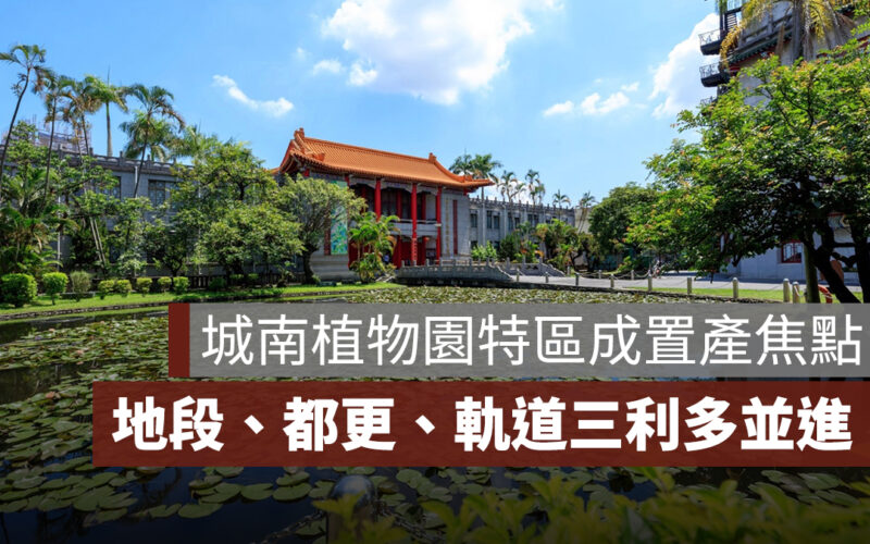 地段、都更、軌道三利多並進，城南植物園特區成置產新焦點