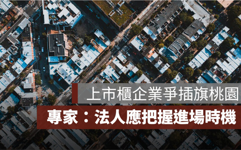 上市櫃企業爭插旗桃園，龜山成兵家必爭地，專家：法人應把握進場時機