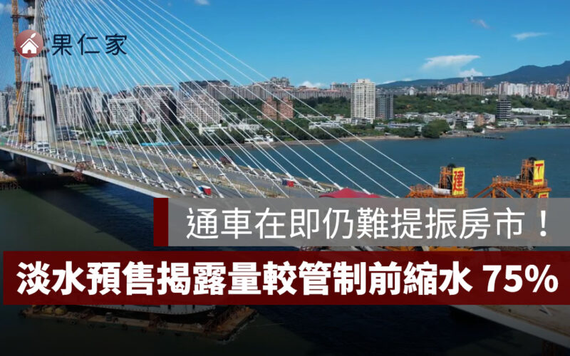 淡江大橋通車在即仍難提振房市！淡水預售揭露量較管制前縮水 75%
