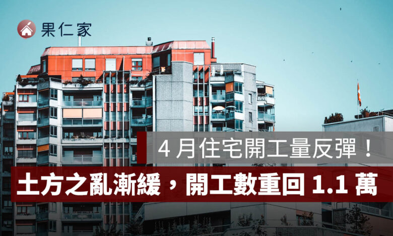 4 月住宅開工量反彈！土方之亂逐漸緩解，開工數重回 1.1 萬戶